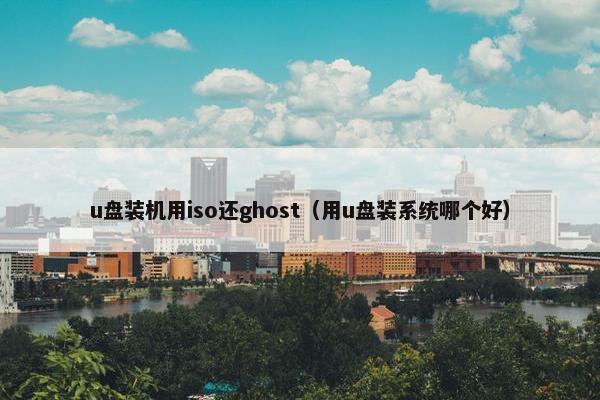 u盘装机用iso还ghost（用u盘装系统哪个好）