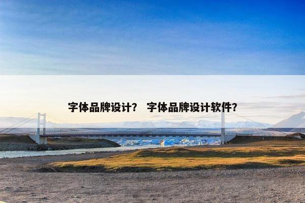 字体品牌设计？ 字体品牌设计软件？