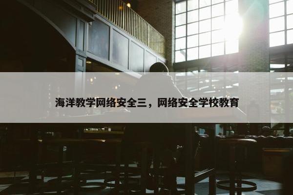 海洋教学网络安全三，网络安全学校教育