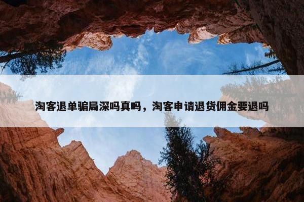 淘客退单骗局深吗真吗，淘客申请退货佣金要退吗