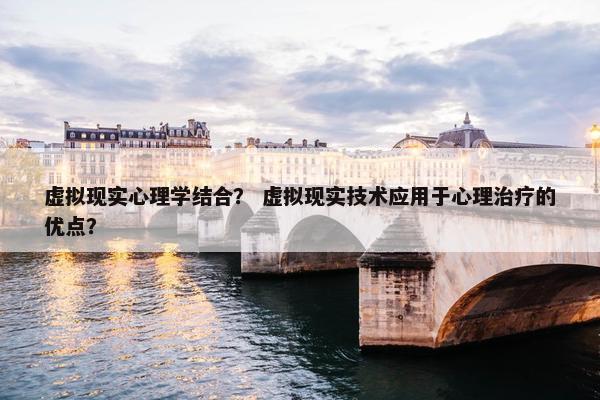 虚拟现实心理学结合？ 虚拟现实技术应用于心理治疗的优点？