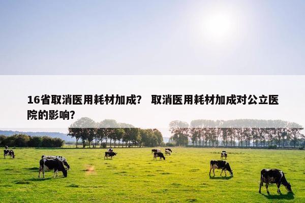 16省取消医用耗材加成？ 取消医用耗材加成对公立医院的影响？