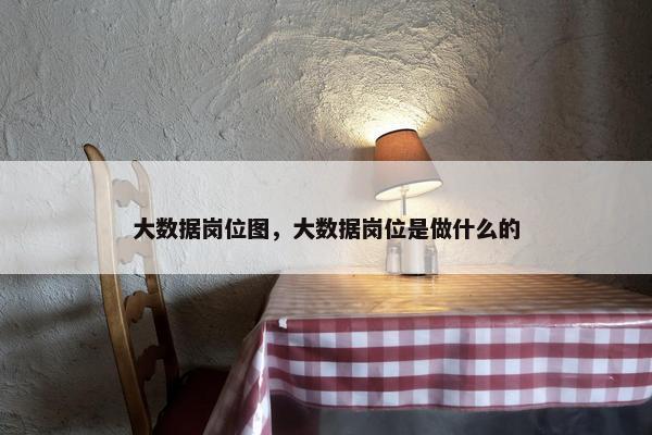 大数据岗位图，大数据岗位是做什么的