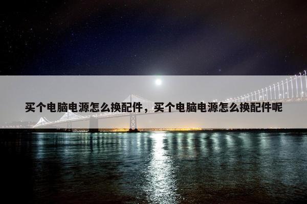 买个电脑电源怎么换配件，买个电脑电源怎么换配件呢