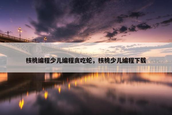 核桃编程少儿编程贪吃蛇，核桃少儿编程下载