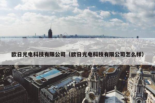 欧日光电科技有限公司（欧日光电科技有限公司怎么样）