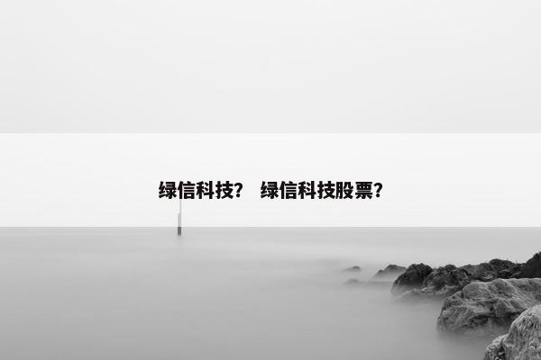绿信科技？ 绿信科技股票？