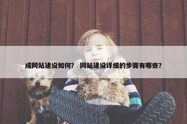 成网站建设如何？ 网站建设详细的步骤有哪些？