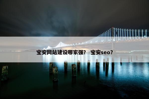 宝安网站建设哪家强？ 宝安seo？