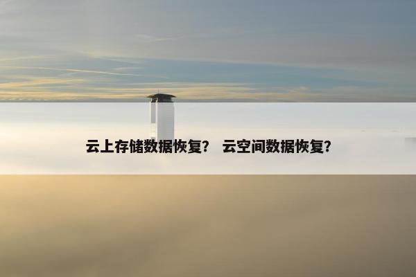 云上存储数据恢复？ 云空间数据恢复？