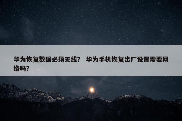 华为恢复数据必须无线？ 华为手机恢复出厂设置需要网络吗？