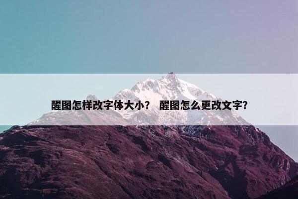 醒图怎样改字体大小？ 醒图怎么更改文字？