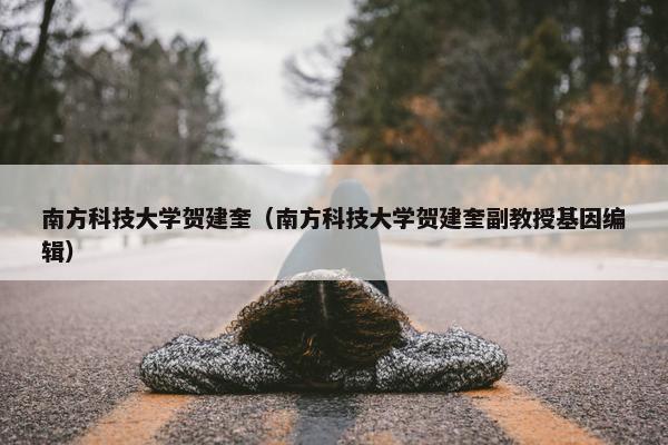南方科技大学贺建奎（南方科技大学贺建奎副教授基因编辑）