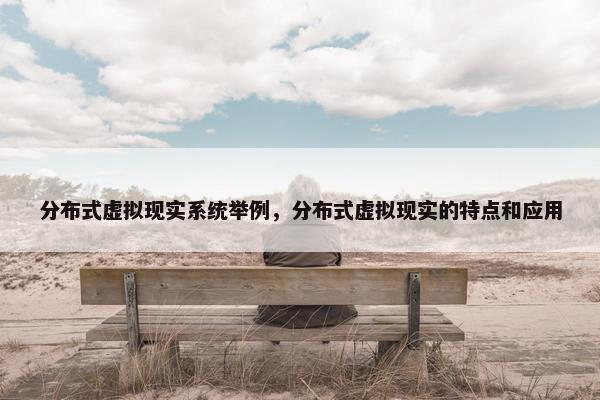 分布式虚拟现实系统举例，分布式虚拟现实的特点和应用