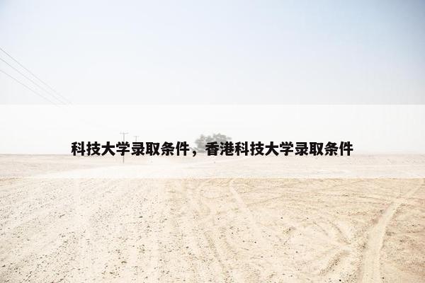 科技大学录取条件，香港科技大学录取条件