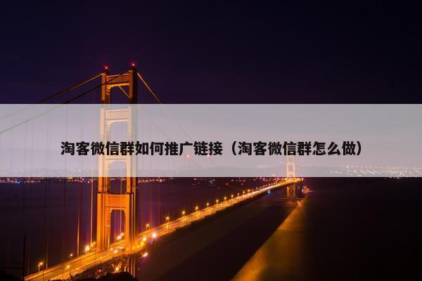 淘客微信群如何推广链接（淘客微信群怎么做）
