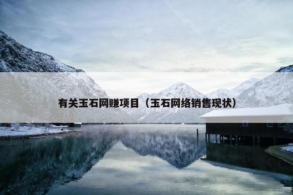 有关玉石网赚项目（玉石网络销售现状）