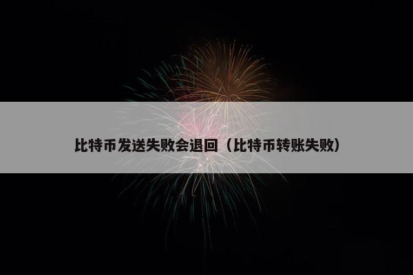 比特币发送失败会退回（比特币转账失败）
