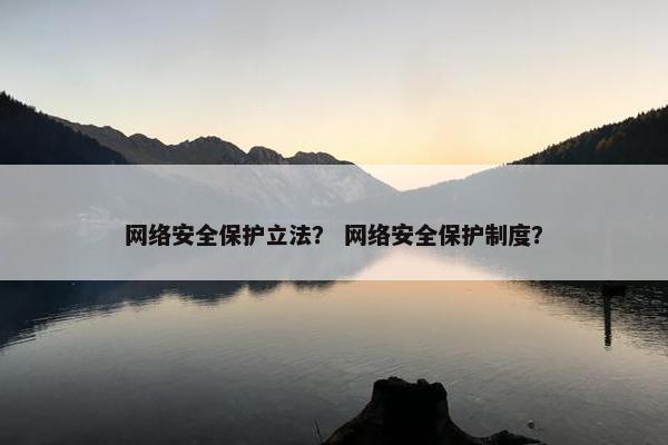网络安全保护立法？ 网络安全保护制度？
