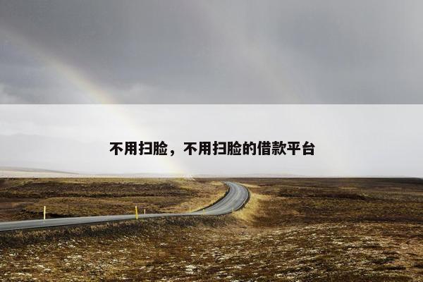 不用扫脸，不用扫脸的借款平台