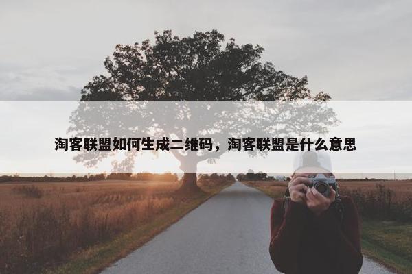 淘客联盟如何生成二维码，淘客联盟是什么意思