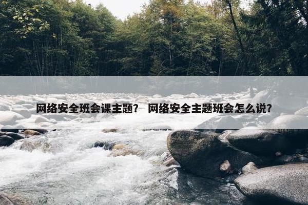 网络安全班会课主题？ 网络安全主题班会怎么说？
