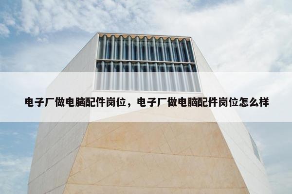 电子厂做电脑配件岗位，电子厂做电脑配件岗位怎么样