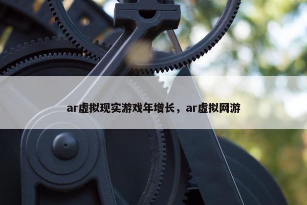 ar虚拟现实游戏年增长，ar虚拟网游