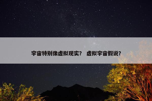 宇宙特别像虚拟现实？ 虚拟宇宙假说？