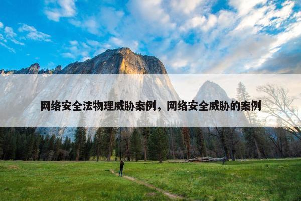 网络安全法物理威胁案例，网络安全威胁的案例