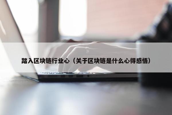 踏入区块链行业心（关于区块链是什么心得感悟）