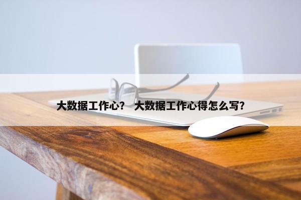 大数据工作心？ 大数据工作心得怎么写？