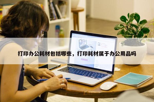 打印办公耗材包括哪些，打印耗材属于办公用品吗