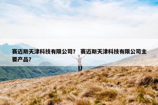 赛迈斯天津科技有限公司？ 赛迈斯天津科技有限公司主要产品？
