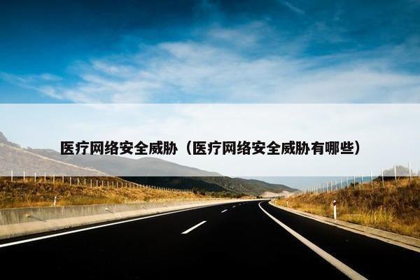 医疗网络安全威胁（医疗网络安全威胁有哪些）