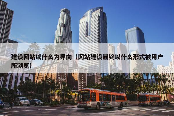 建设网站以什么为导向（网站建设最终以什么形式被用户所浏览）