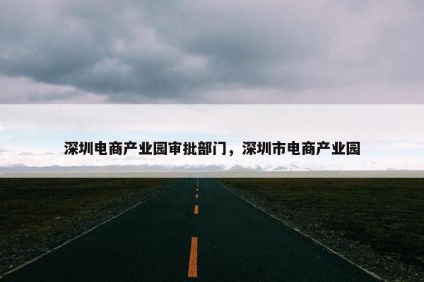 深圳电商产业园审批部门，深圳市电商产业园