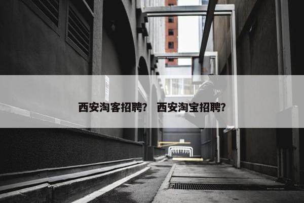 西安淘客招聘？ 西安淘宝招聘？