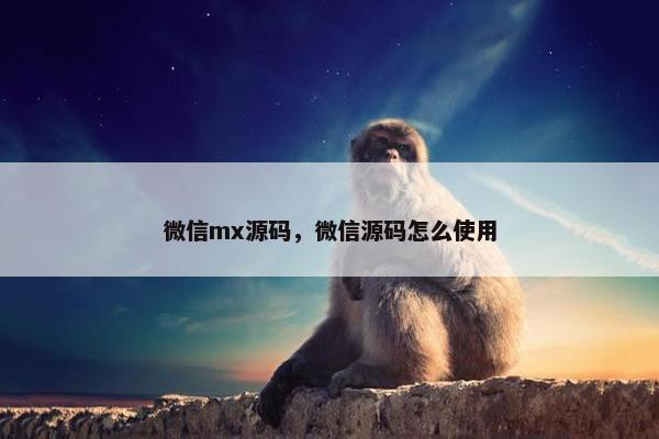 微信mx源码，微信源码怎么使用