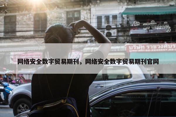 网络安全数字贸易期刊，网络安全数字贸易期刊官网