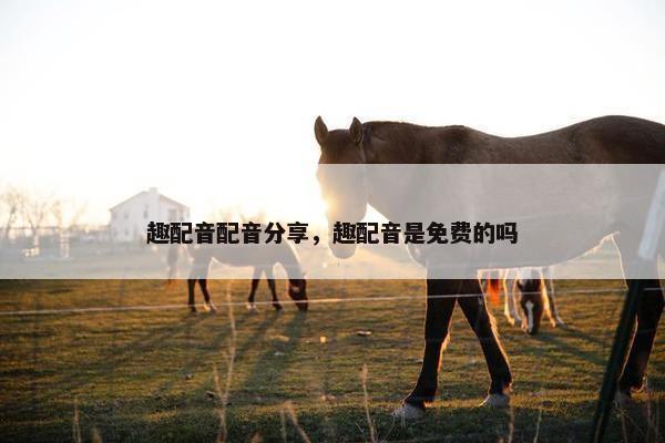 趣配音配音分享，趣配音是免费的吗