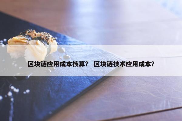 区块链应用成本核算？ 区块链技术应用成本？