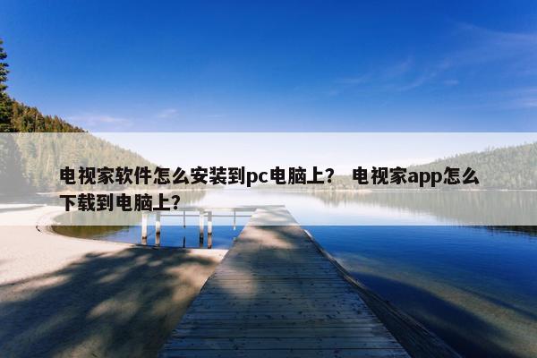 电视家软件怎么安装到pc电脑上？ 电视家app怎么下载到电脑上？