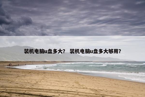 装机电脑u盘多大？ 装机电脑u盘多大够用？