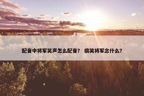 配音中将军笑声怎么配音？ 搞笑将军念什么？