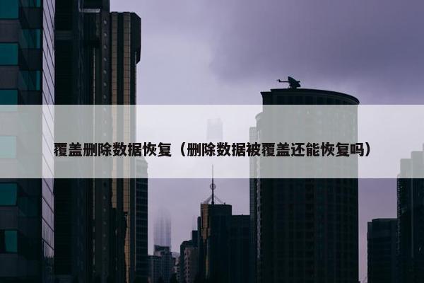 覆盖删除数据恢复（删除数据被覆盖还能恢复吗）