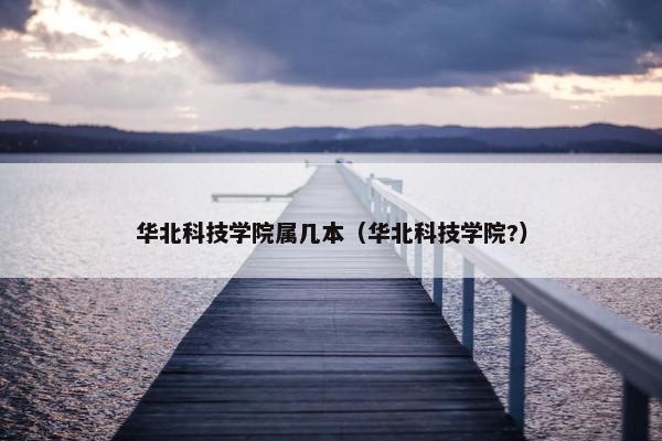 华北科技学院属几本（华北科技学院?）