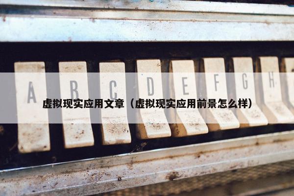 虚拟现实应用文章（虚拟现实应用前景怎么样）