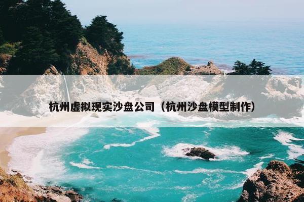 杭州虚拟现实沙盘公司（杭州沙盘模型制作）
