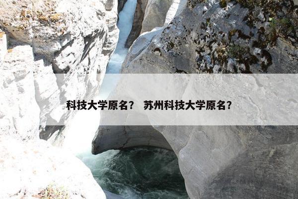科技大学原名？ 苏州科技大学原名？